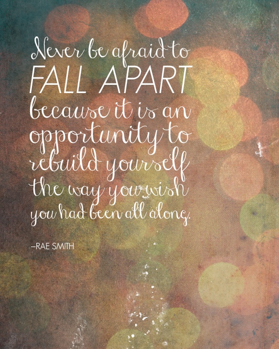 Never Be Afraid To Fall Apart